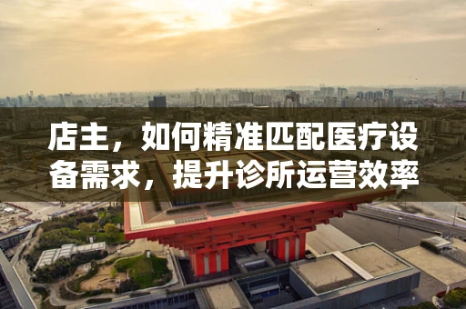 店主，如何精准匹配医疗设备需求，提升诊所运营效率？
