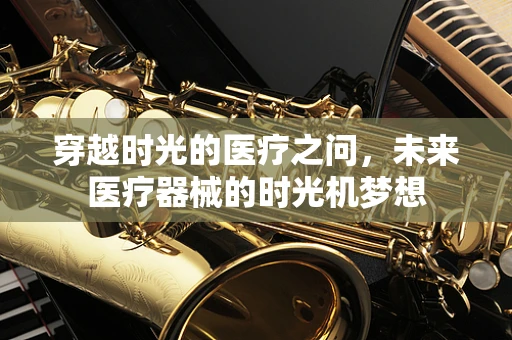 穿越时光的医疗之问，未来医疗器械的时光机梦想