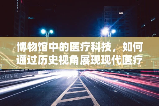 博物馆中的医疗科技，如何通过历史视角展现现代医疗器械的演变？