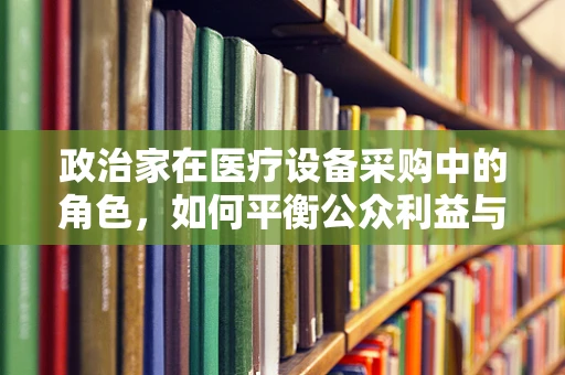 政治家在医疗设备采购中的角色，如何平衡公众利益与个人偏好？