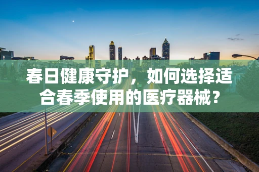春日健康守护，如何选择适合春季使用的医疗器械？