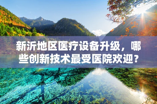 新沂地区医疗设备升级，哪些创新技术最受医院欢迎？