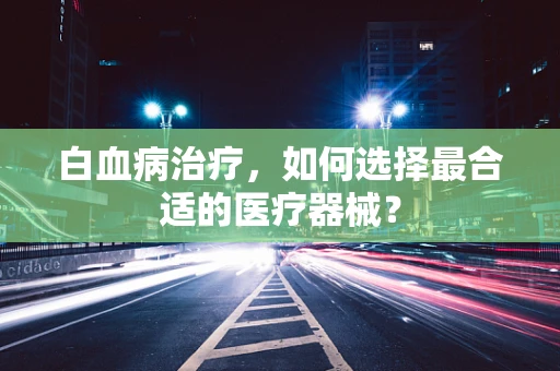 白血病治疗，如何选择最合适的医疗器械？