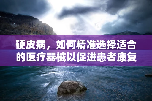 硬皮病，如何精准选择适合的医疗器械以促进患者康复？