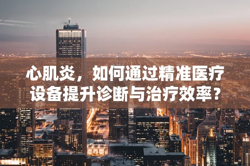心肌炎，如何通过精准医疗设备提升诊断与治疗效率？