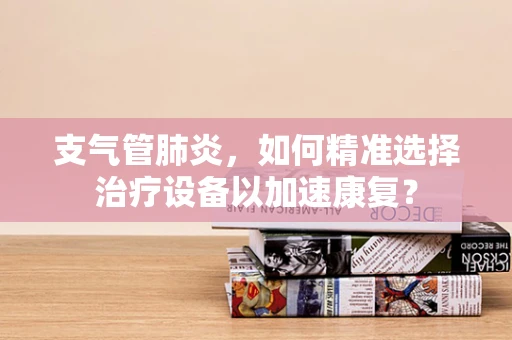支气管肺炎，如何精准选择治疗设备以加速康复？