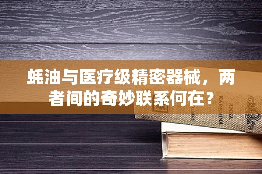 蚝油与医疗级精密器械，两者间的奇妙联系何在？