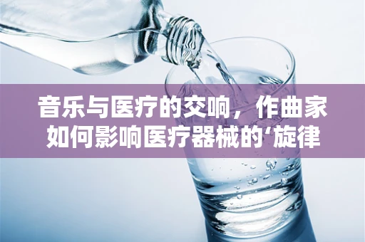 音乐与医疗的交响，作曲家如何影响医疗器械的‘旋律’？