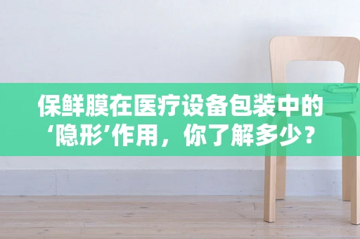 保鲜膜在医疗设备包装中的‘隐形’作用，你了解多少？