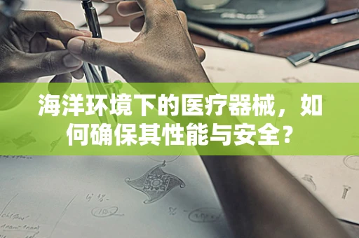 海洋环境下的医疗器械，如何确保其性能与安全？