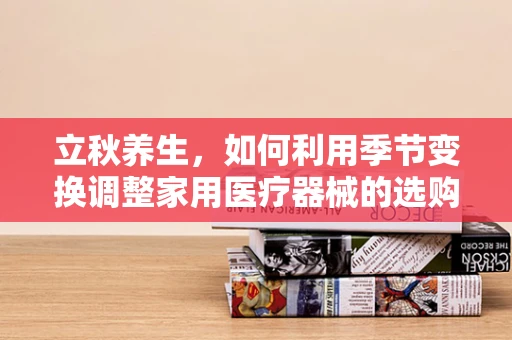 立秋养生，如何利用季节变换调整家用医疗器械的选购与使用？