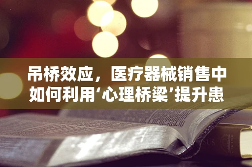 吊桥效应，医疗器械销售中如何利用‘心理桥梁’提升患者信任？