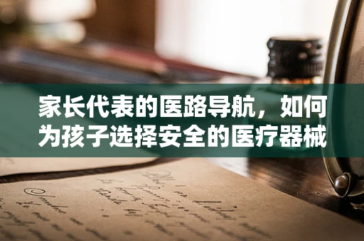家长代表的医路导航，如何为孩子选择安全的医疗器械？