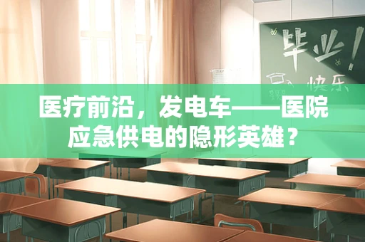 医疗前沿，发电车——医院应急供电的隐形英雄？