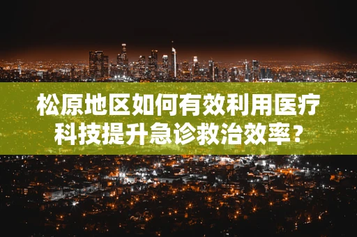 松原地区如何有效利用医疗科技提升急诊救治效率？