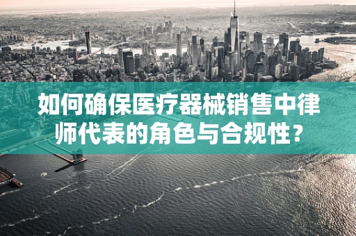 如何确保医疗器械销售中律师代表的角色与合规性？