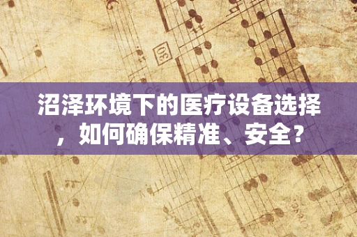 沼泽环境下的医疗设备选择，如何确保精准、安全？