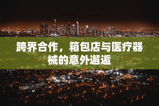 跨界合作，箱包店与医疗器械的意外邂逅
