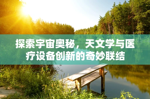 探索宇宙奥秘，天文学与医疗设备创新的奇妙联结