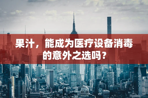果汁，能成为医疗设备消毒的意外之选吗？