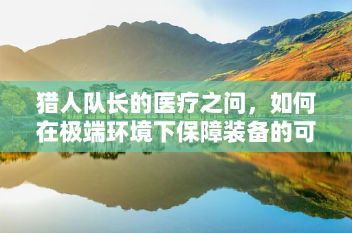 猎人队长的医疗之问，如何在极端环境下保障装备的可靠性与耐用性？