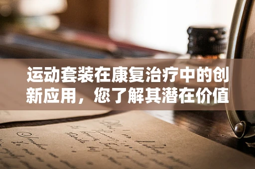 运动套装在康复治疗中的创新应用，您了解其潜在价值吗？