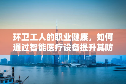 环卫工人的职业健康，如何通过智能医疗设备提升其防护力？