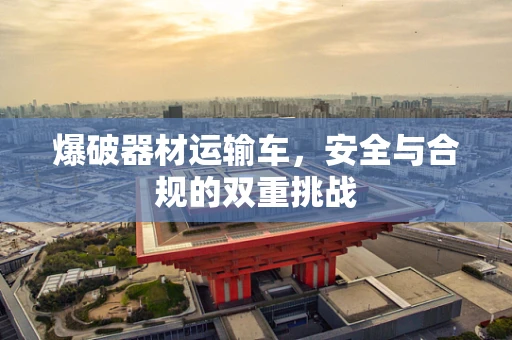爆破器材运输车，安全与合规的双重挑战