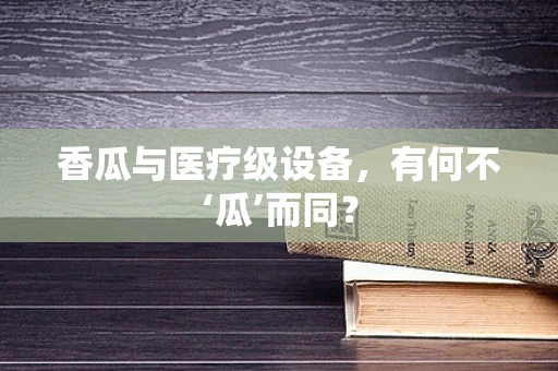 香瓜与医疗级设备，有何不‘瓜’而同？