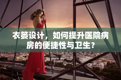 衣篓设计，如何提升医院病房的便捷性与卫生？