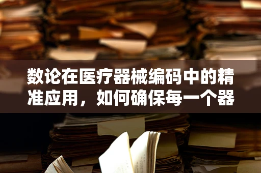 数论在医疗器械编码中的精准应用，如何确保每一个器械的唯一性？