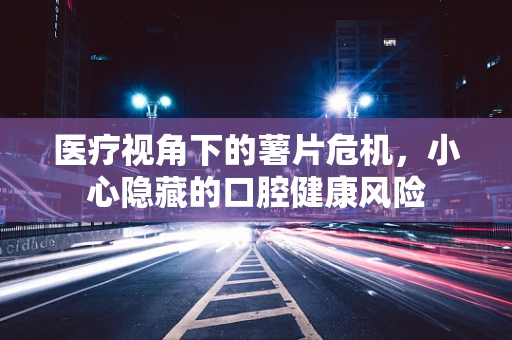 医疗视角下的薯片危机，小心隐藏的口腔健康风险