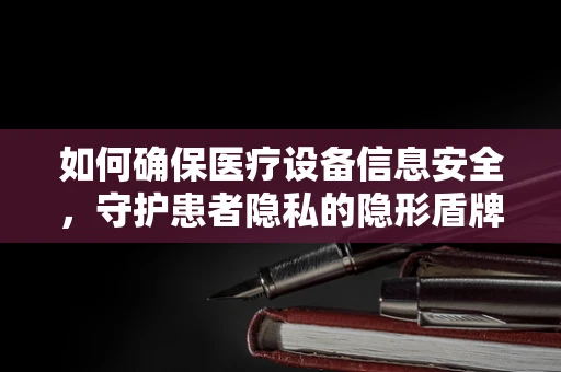 如何确保医疗设备信息安全，守护患者隐私的隐形盾牌？