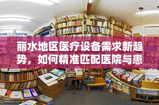 丽水地区医疗设备需求新趋势，如何精准匹配医院与患者需求？