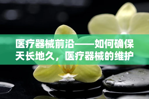 医疗器械前沿——如何确保天长地久，医疗器械的维护与更新策略？