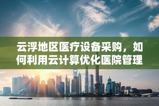 云浮地区医疗设备采购，如何利用云计算优化医院管理？