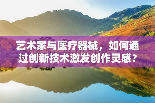 艺术家与医疗器械，如何通过创新技术激发创作灵感？