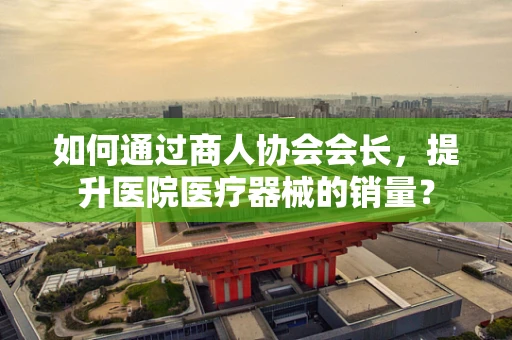 如何通过商人协会会长，提升医院医疗器械的销量？