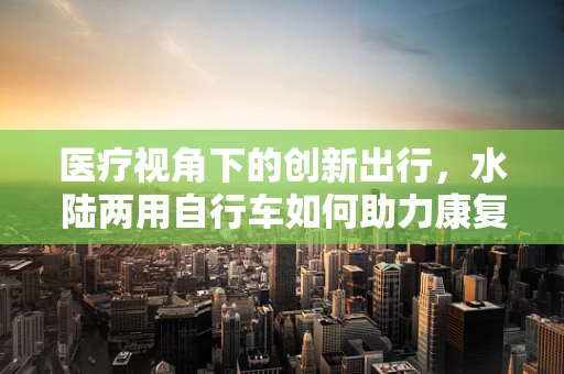医疗视角下的创新出行，水陆两用自行车如何助力康复治疗？