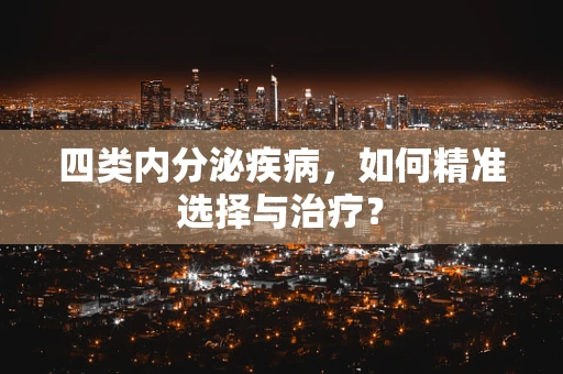 四类内分泌疾病，如何精准选择与治疗？