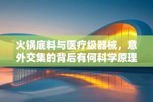 火锅底料与医疗级器械，意外交集的背后有何科学原理？