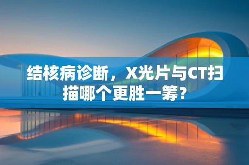 结核病诊断，X光片与CT扫描哪个更胜一筹？