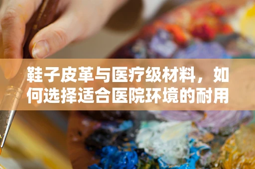鞋子皮革与医疗级材料，如何选择适合医院环境的耐用鞋履？