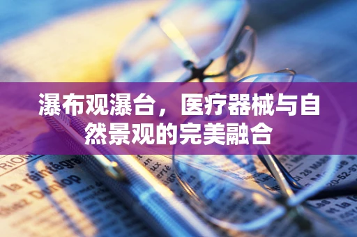 瀑布观瀑台，医疗器械与自然景观的完美融合