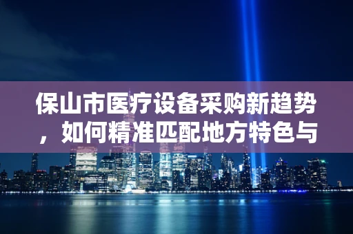保山市医疗设备采购新趋势，如何精准匹配地方特色与医疗需求？