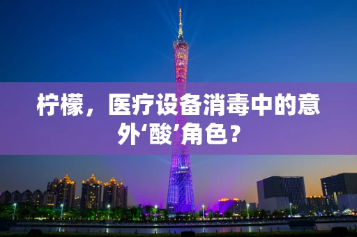 柠檬，医疗设备消毒中的意外‘酸’角色？