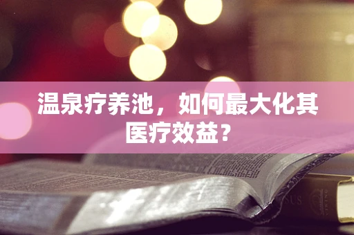 温泉疗养池，如何最大化其医疗效益？