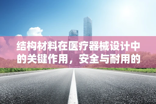 结构材料在医疗器械设计中的关键作用，安全与耐用的双重保障