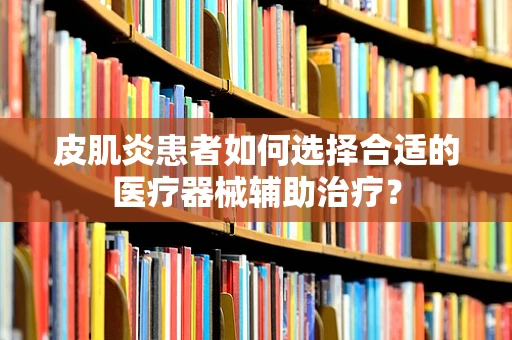 皮肌炎患者如何选择合适的医疗器械辅助治疗？