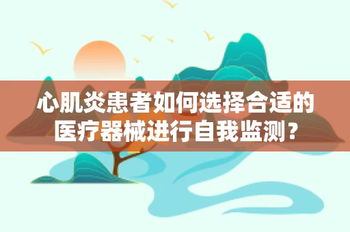 心肌炎患者如何选择合适的医疗器械进行自我监测？